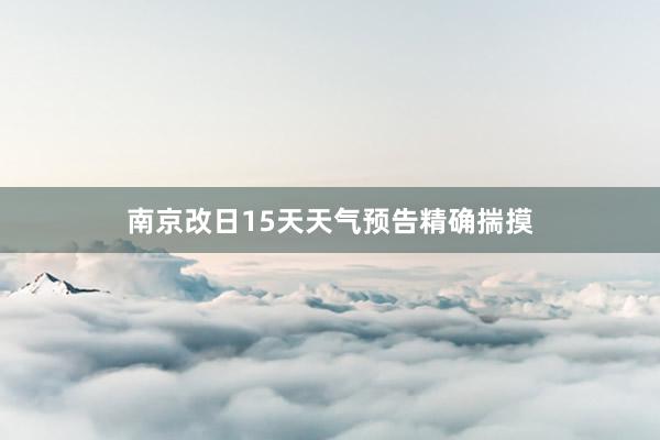 南京改日15天天气预告精确揣摸